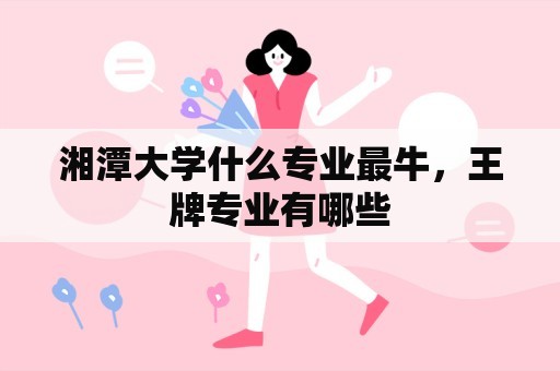 湘潭大学什么专业最牛，王牌专业有哪些