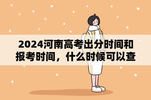 2024河南高考出分时间和报考时间，什么时候可以查成绩