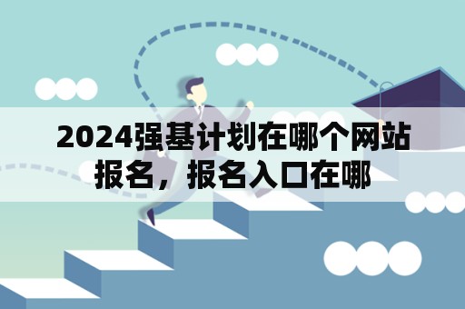 2024强基计划在哪个网站报名，报名入口在哪