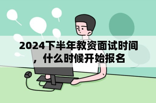 2024下半年教资面试时间，什么时候开始报名