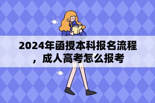 2024年函授本科报名流程，成人高考怎么报考