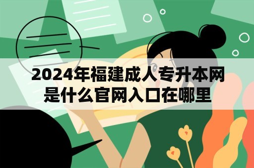 2024年福建成人专升本网是什么官网入口在哪里