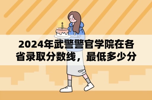 2024年武警警官学院在各省录取分数线，最低多少分