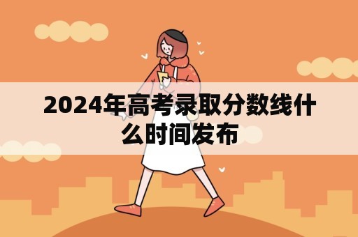 2024年高考录取分数线什么时间发布