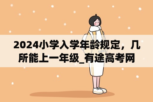 2024小学入学年龄规定，几所能上一年级_有途高考网