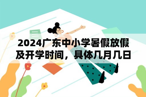 2024广东中小学暑假放假及开学时间，具体几月几日