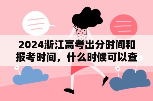 2024浙江高考出分时间和报考时间，什么时候可以查成绩