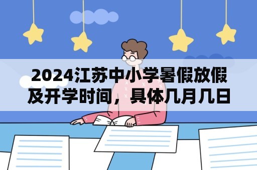 2024江苏中小学暑假放假及开学时间，具体几月几日