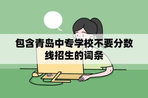 包含青岛中专学校不要分数线招生的词条