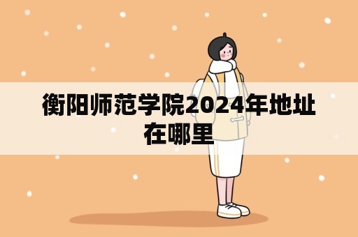 衡阳师范学院2024年地址在哪里