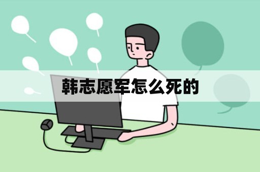 韩志愿军怎么死的