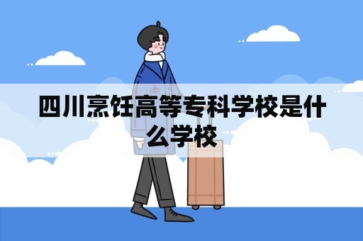 四川烹饪高等专科学校是什么学校