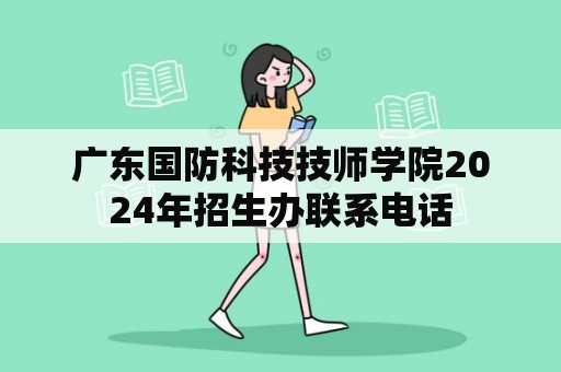 广东国防科技技师学院2024年招生办联系电话