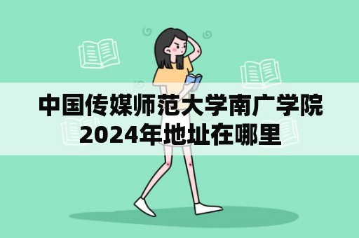 中国传媒师范大学南广学院2024年地址在哪里