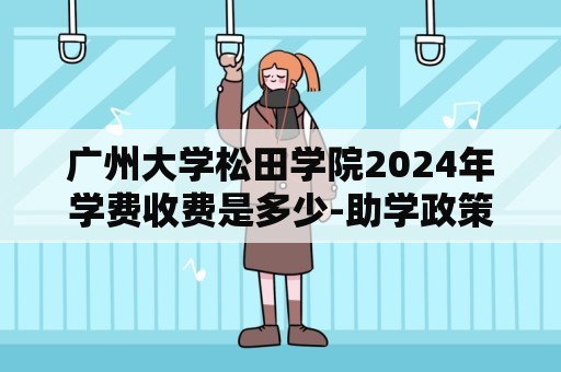 广州大学松田学院2024年学费收费是多少-助学政策如何