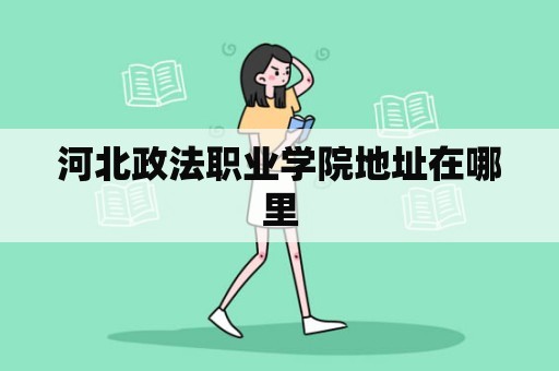 河北政法职业学院地址在哪里