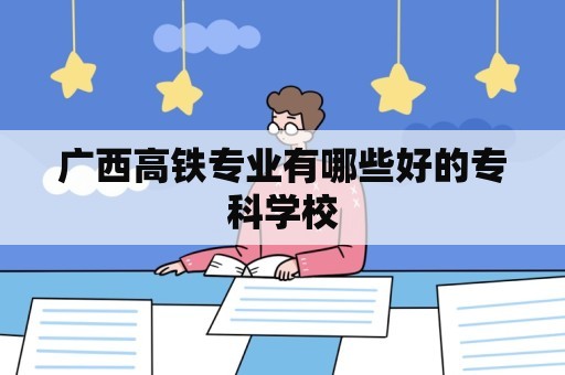 广西高铁专业有哪些好的专科学校