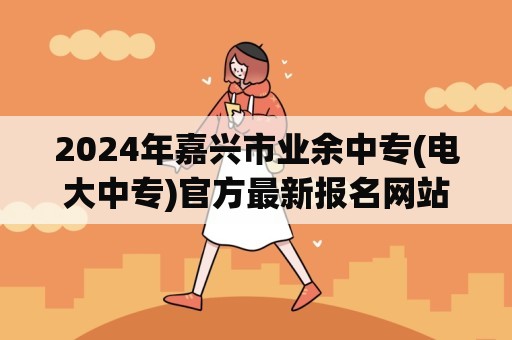 2024年嘉兴市业余中专(电大中专)官方最新报名网站入口