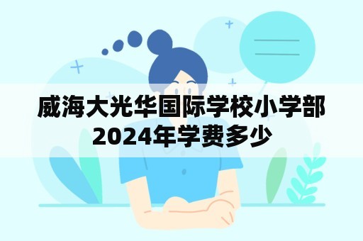 威海大光华国际学校小学部2024年学费多少