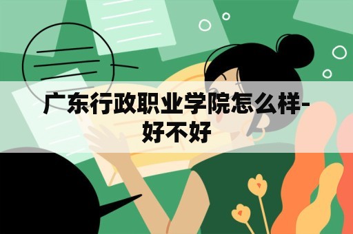 广东行政职业学院怎么样-好不好