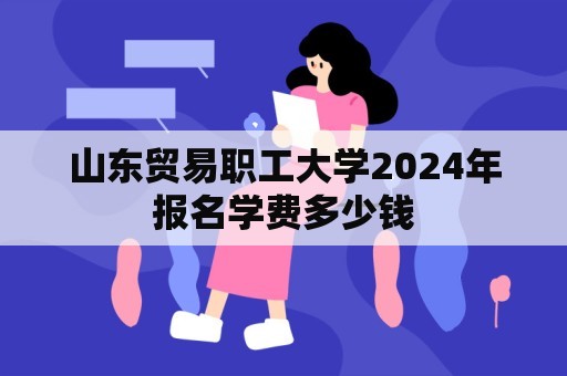 山东贸易职工大学2024年报名学费多少钱