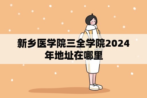 新乡医学院三全学院2024年地址在哪里