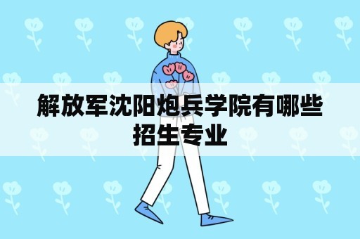 解放军沈阳炮兵学院有哪些招生专业