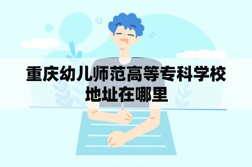 重庆幼儿师范高等专科学校地址在哪里