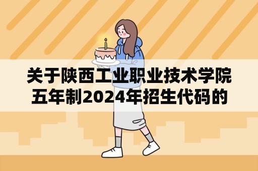 关于陕西工业职业技术学院五年制2024年招生代码的信息