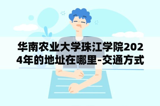 华南农业大学珠江学院2024年的地址在哪里-交通方式是什么