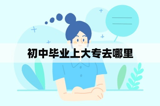 初中毕业上大专去哪里