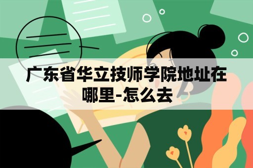 广东省华立技师学院地址在哪里-怎么去