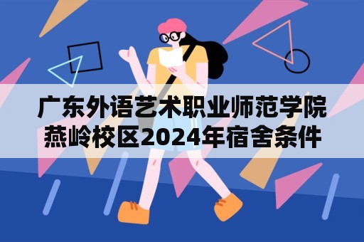 广东外语艺术职业师范学院燕岭校区2024年宿舍条件