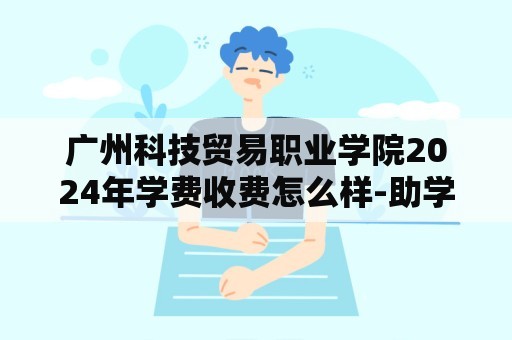 广州科技贸易职业学院2024年学费收费怎么样-助学政策