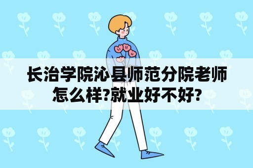 长治学院沁县师范分院老师怎么样?就业好不好?