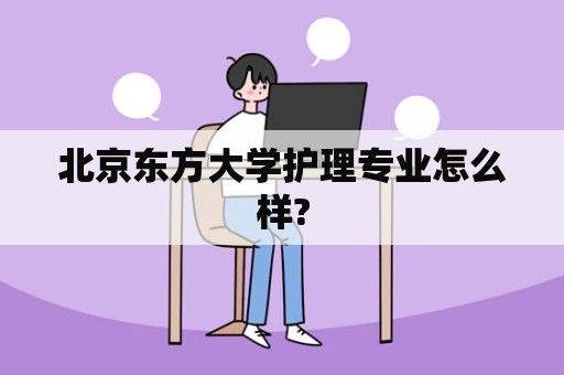 北京东方大学护理专业怎么样?