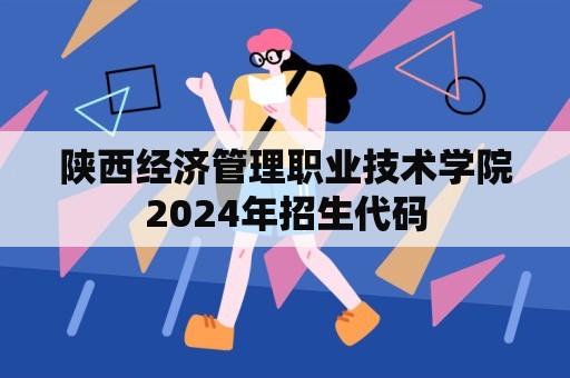 陕西经济管理职业技术学院2024年招生代码