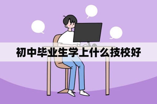 初中毕业生学上什么技校好