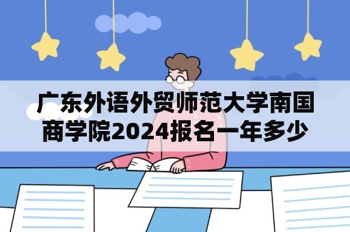 广东外语外贸师范大学南国商学院2024报名一年多少学费