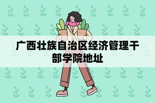 广西壮族自治区经济管理干部学院地址