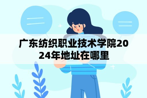 广东纺织职业技术学院2024年地址在哪里