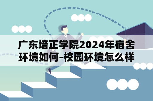 广东培正学院2024年宿舍环境如何-校园环境怎么样