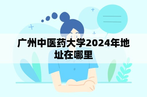 广州中医药大学2024年地址在哪里