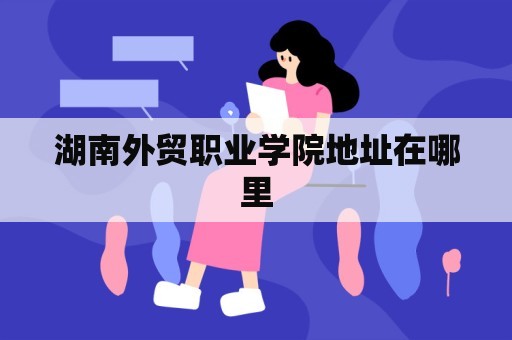 湖南外贸职业学院地址在哪里