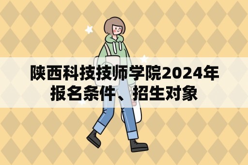 陕西科技技师学院2024年报名条件、招生对象