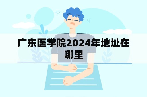 广东医学院2024年地址在哪里