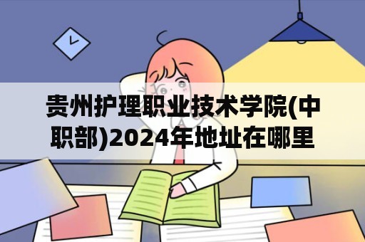 贵州护理职业技术学院(中职部)2024年地址在哪里