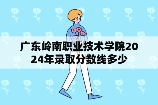 广东岭南职业技术学院2024年录取分数线多少