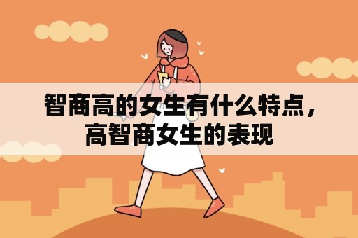 智商高的女生有什么特点，高智商女生的表现