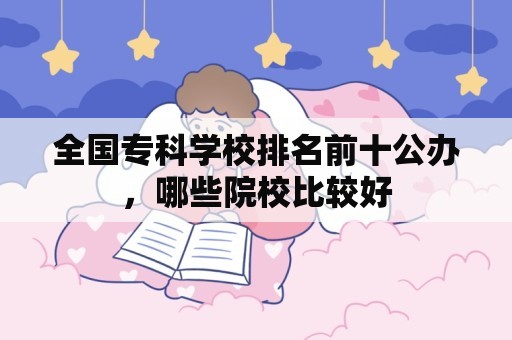 全国专科学校排名前十公办，哪些院校比较好